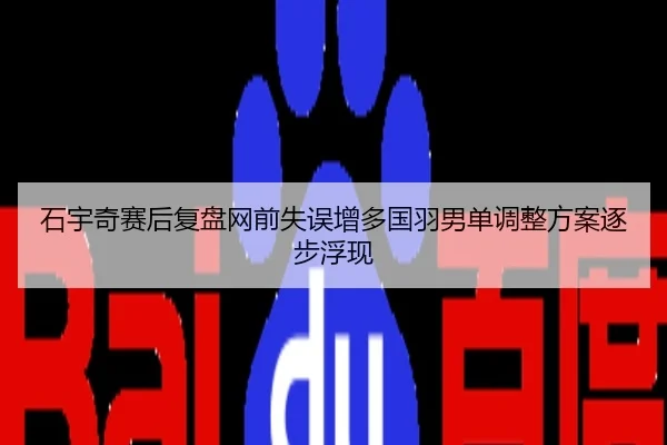 石宇奇赛后复盘网前失误增多国羽男单调整方案逐步浮现