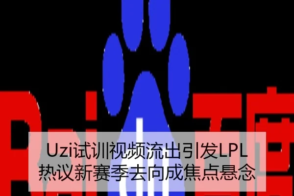 Uzi试训视频流出引发LPL热议新赛季去向成焦点悬念