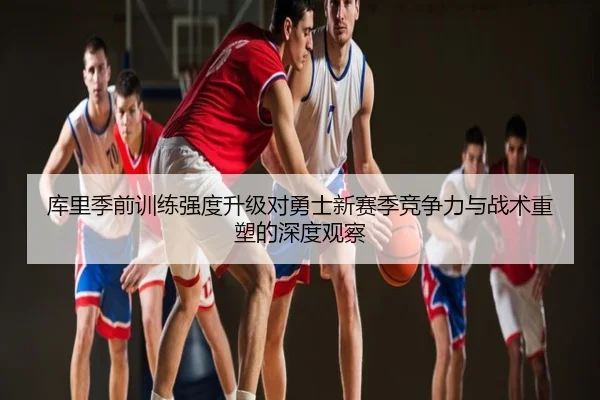 库里季前训练强度升级对勇士新赛季竞争力与战术重塑的深度观察